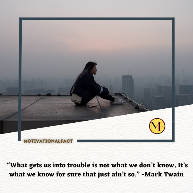  “What gets us into trouble is not what we don’t know. It’s what we know for sure that just ain’t so.” -Mark Twain