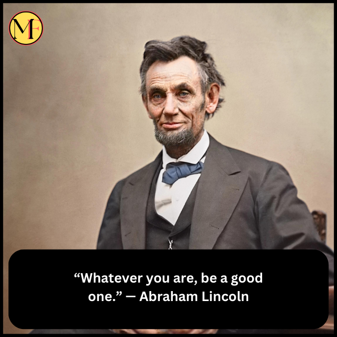 “Whatever you are, be a good one.” — Abraham Lincoln