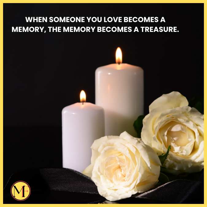 When someone you love becomes a memory, the memory becomes a treasure.