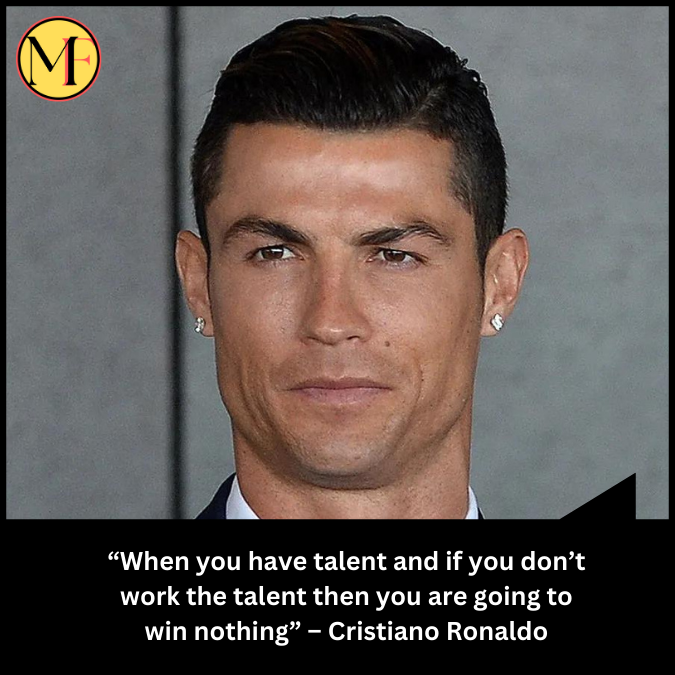 “When you have talent and if you don’t work the talent then you are going to win nothing” – Cristiano Ronaldo