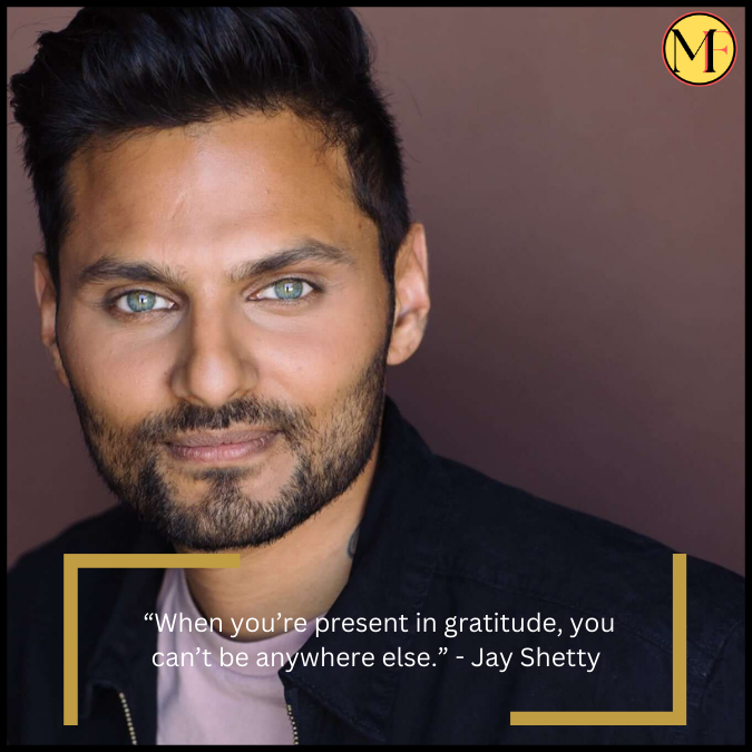  “When you’re present in gratitude, you can’t be anywhere else.” - Jay Shetty