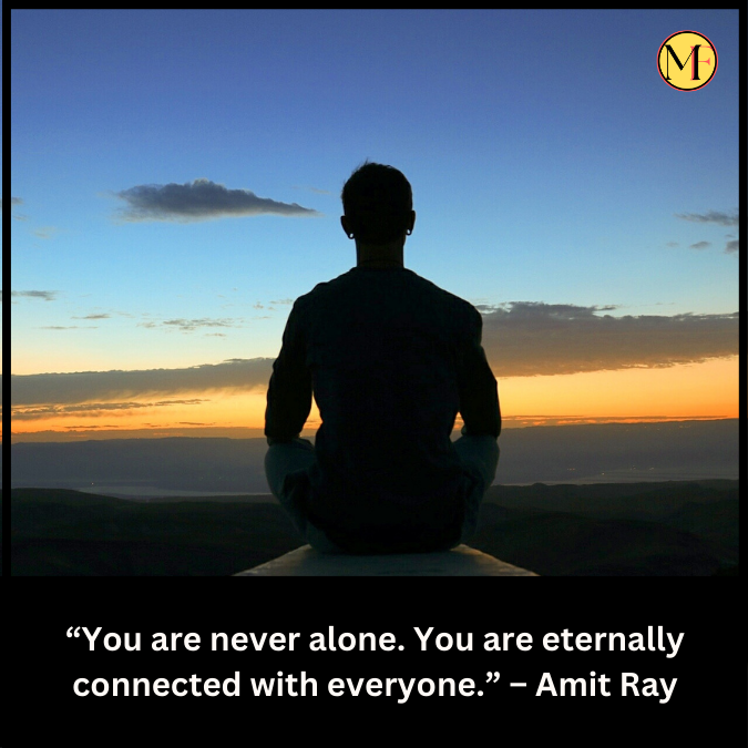 “You are never alone. You are eternally connected with everyone.” – Amit Ray