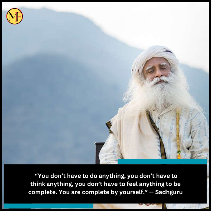  “You don’t have to do anything, you don’t have to think anything, you don’t have to feel anything to be complete. You are complete by yourself.” — Sadhguru