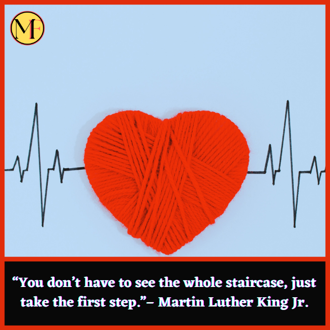 “You don’t have to see the whole staircase, just take the first step.”– Martin Luther King Jr.