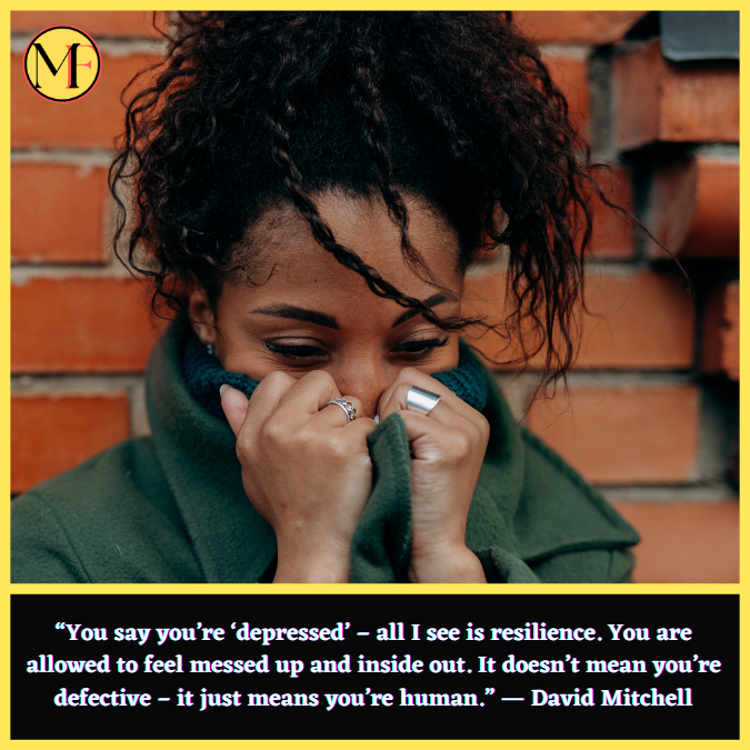 “You say you’re ‘depressed’ – all I see is resilience. You are allowed to feel messed up and inside out. It doesn’t mean you’re defective – it just means you’re human.” ― David Mitchell