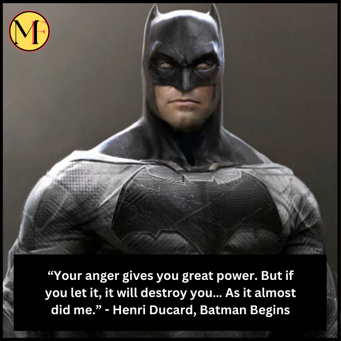 “Your anger gives you great power. But if you let it, it will destroy you… As it almost did me.” - Henri Ducard, Batman Begins