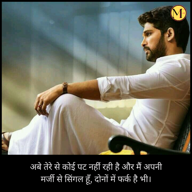 अबे तेरे से कोई पट नहींं रही है और मैं अपनी मर्जी से सिंगल हूँ, दोनों में फर्क है भी।