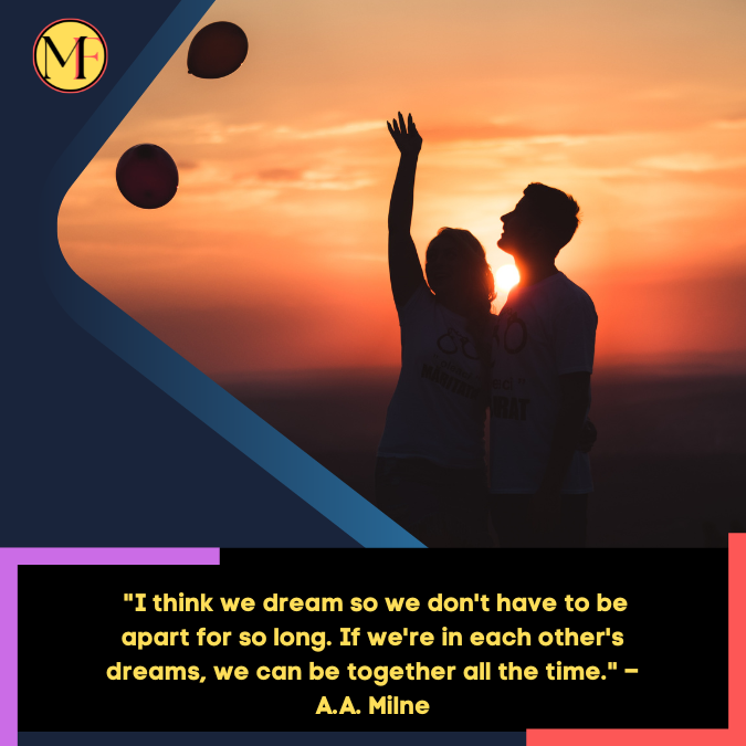 _I think we dream so we don't have to be apart for so long. If we're in each other's dreams, we can be together all the time. – A.A. Milne (1)