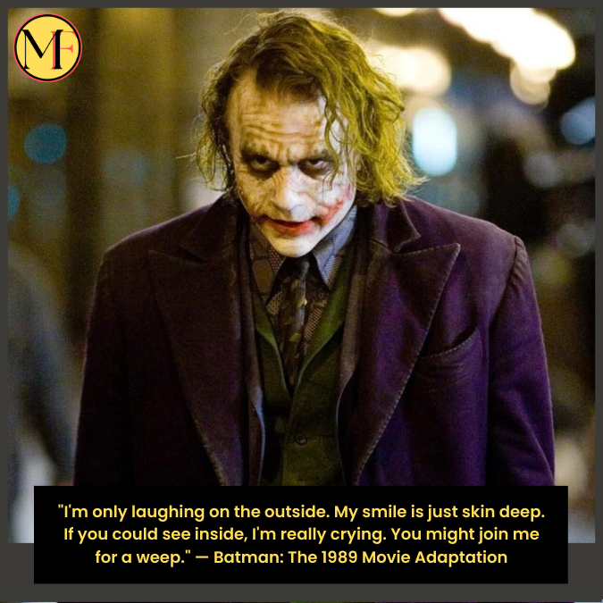 "I'm only laughing on the outside. My smile is just skin deep. If you could see inside, I'm really crying. You might join me for a weep." — Batman: The 1989 Movie Adaptation