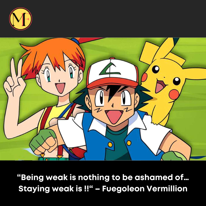 “Being weak is nothing to be ashamed of… Staying weak is !!“ – Fuegoleon Vermillion