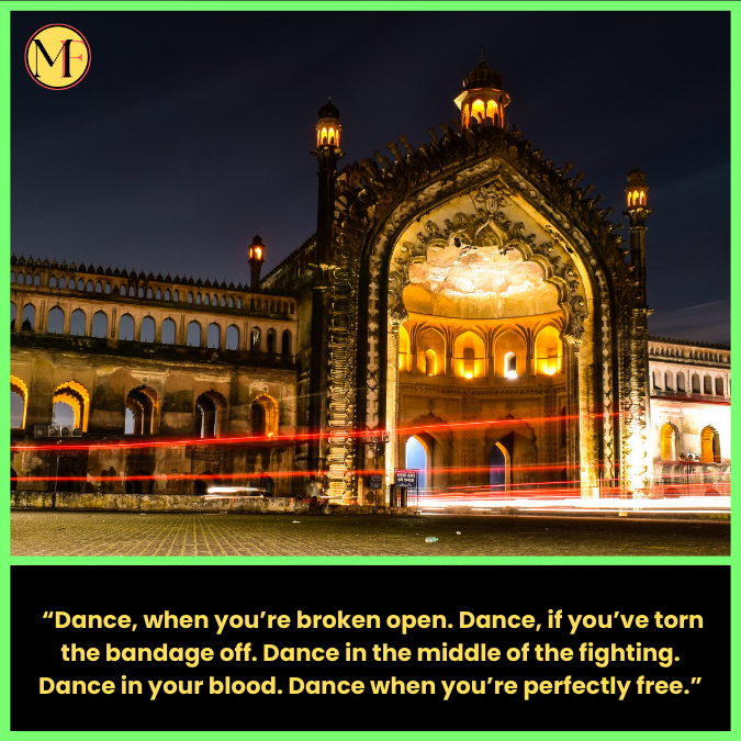   “Dance, when you’re broken open. Dance, if you’ve torn the bandage off. Dance in the middle of the fighting. Dance in your blood. Dance when you’re perfectly free.”