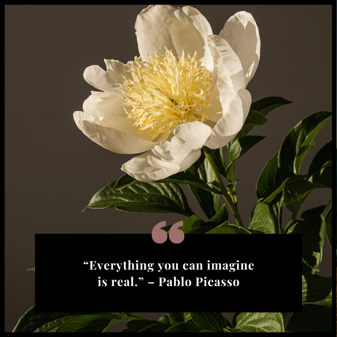 “Everything you can imagine is real.” – Pablo Picasso