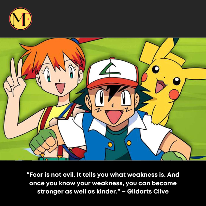 “Fear is not evil. It tells you what weakness is. And once you know your weakness, you can become stronger as well as kinder.” – Gildarts Clive