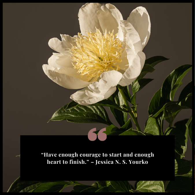 “Have enough courage to start and enough heart to finish.” – Jessica N. S. Yourko