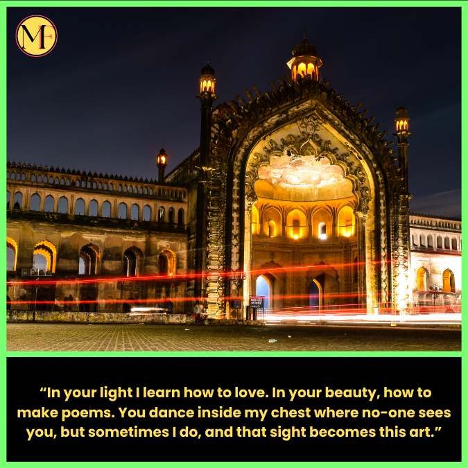  “In your light I learn how to love. In your beauty, how to make poems. You dance inside my chest where no-one sees you, but sometimes I do, and that sight becomes this art.”