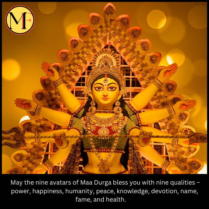  May the nine avatars of Maa Durga bless you with nine qualities – power, happiness, humanity, peace, knowledge, devotion, name, fame, and health.     