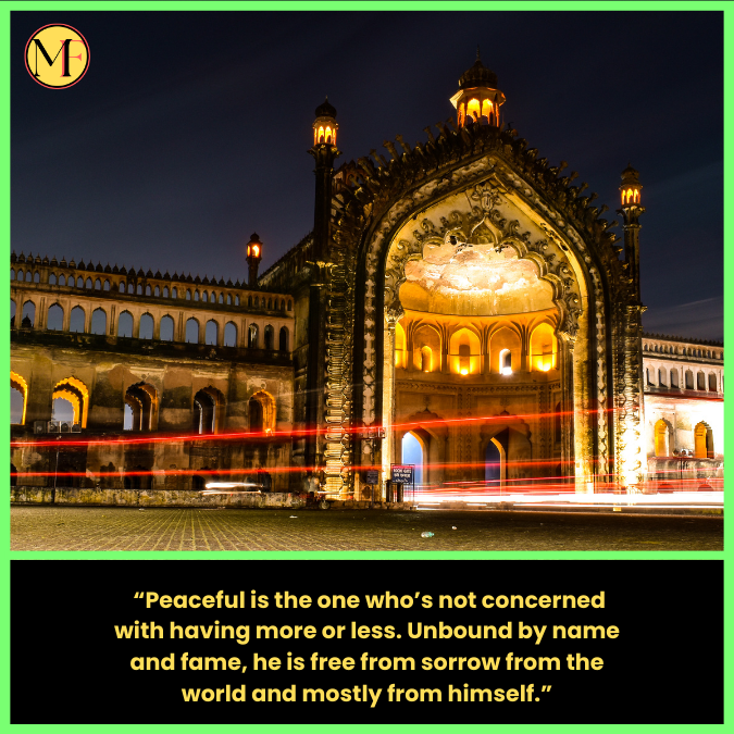   “Peaceful is the one who’s not concerned with having more or less. Unbound by name and fame, he is free from sorrow from the world and mostly from himself.”