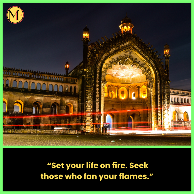  “Set your life on fire. Seek those who fan your flames.”