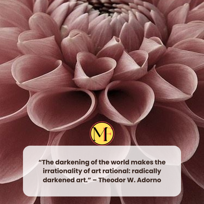 “The darkening of the world makes the irrationality of art rational: radically darkened art.” – Theodor W. Adorno