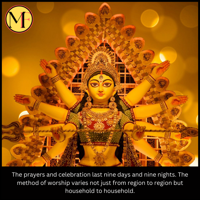 The prayers and celebration last nine days and nine nights. The method of worship varies not just from region to region but household to household.