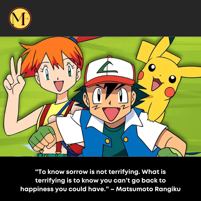 “To know sorrow is not terrifying. What is terrifying is to know you can’t go back to happiness you could have.” – Matsumoto Rangiku