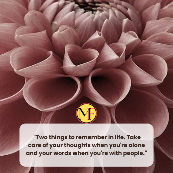  "Two things to remember in life. Take care of your thoughts when you're alone and your words when you're with people."