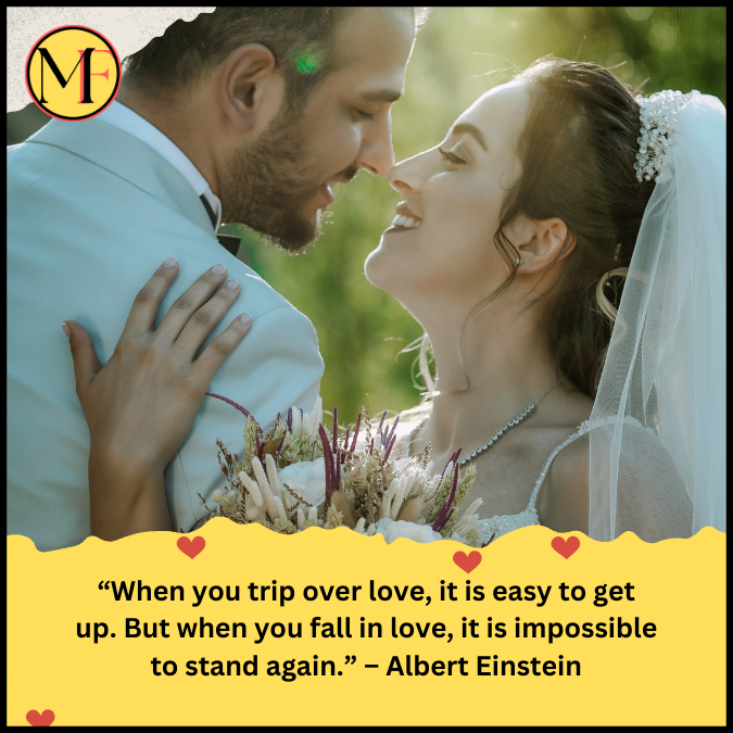 “When you trip over love, it is easy to get up. But when you fall in love, it is impossible to stand again.” – Albert Einstein