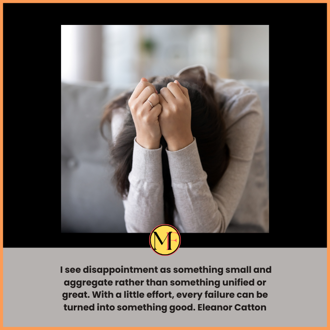  I see disappointment as something small and aggregate rather than something unified or great. With a little effort, every failure can be turned into something good. Eleanor Catton