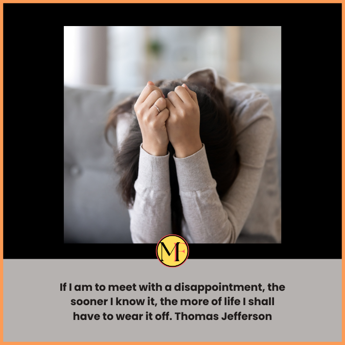 If I am to meet with a disappointment, the sooner I know it, the more of life I shall have to wear it off. Thomas Jefferson