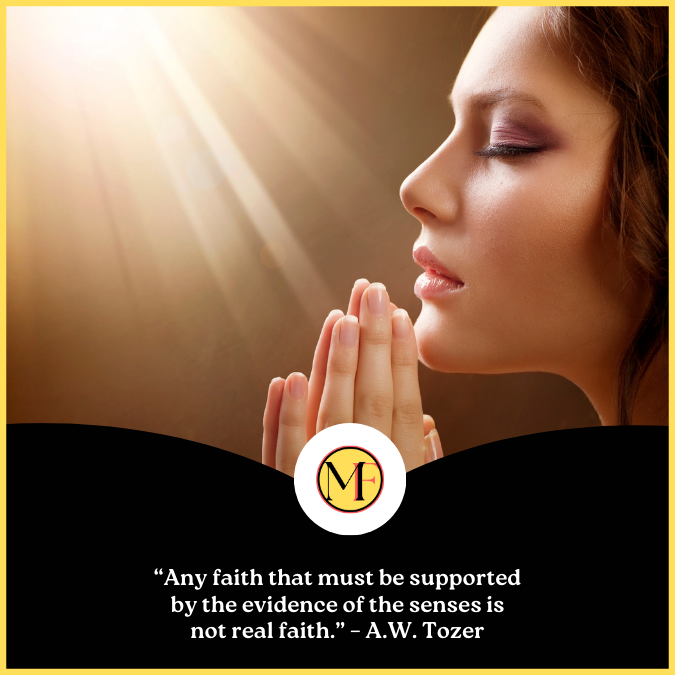 “Any faith that the evidence of the senses must support is not real faith.” – A.W. Tozer