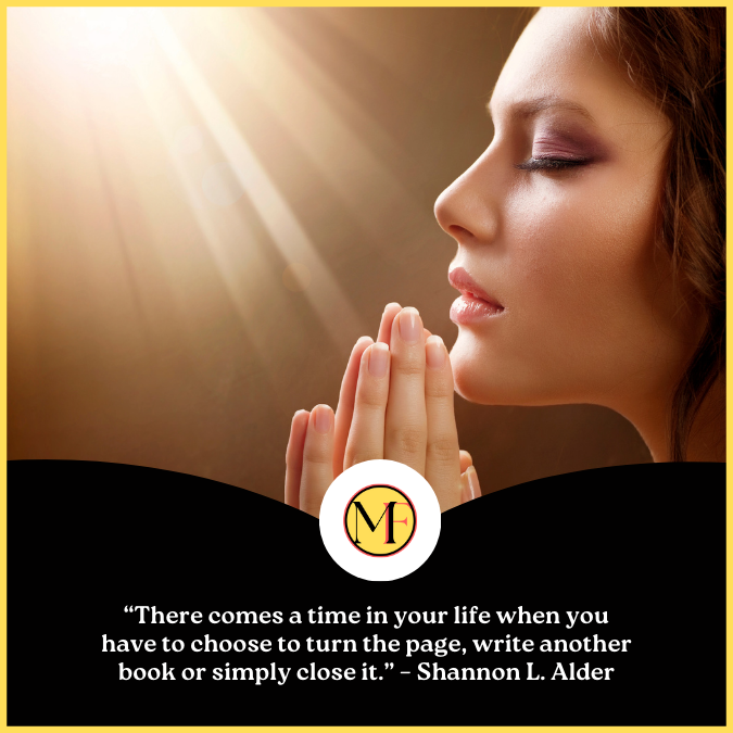  “There comes a time in your life when you have to choose to turn the page, write another book or simply close it.” – Shannon L. Alder