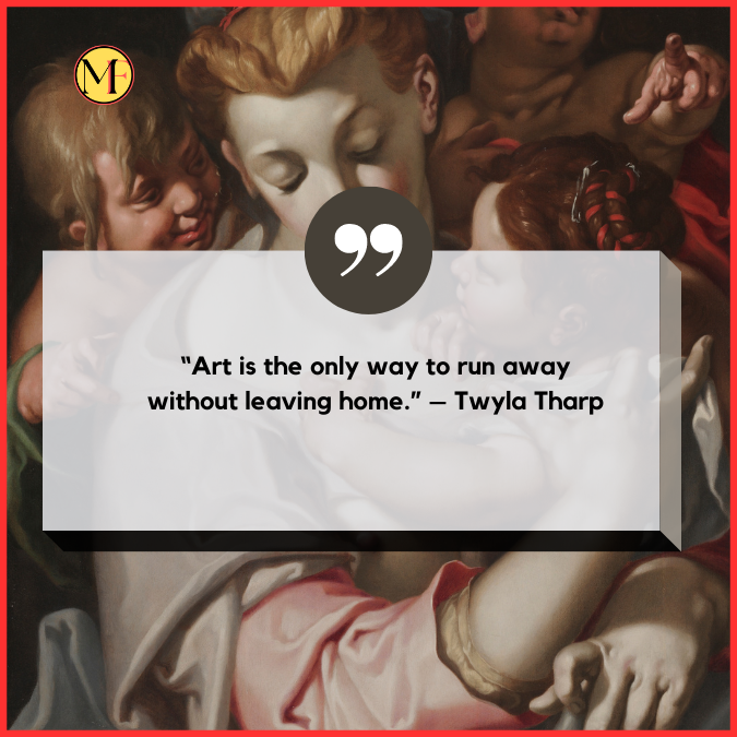 “Art is the only way to run away without leaving home.” – Twyla Tharp