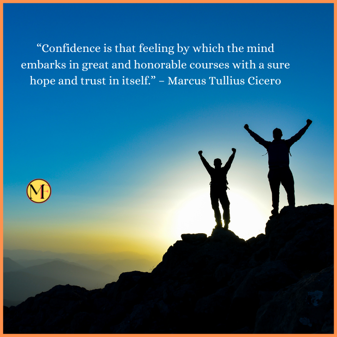 “Confidence is that feeling by which the mind embarks in great and honorable courses with a sure hope and trust in itself.” – Marcus Tullius Cicero