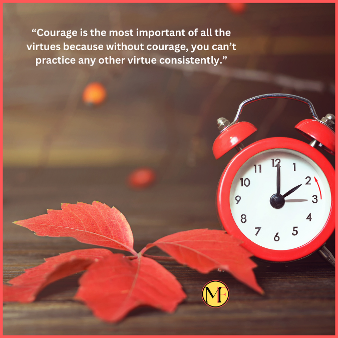 “Courage is the most important of all the virtues because without courage, you can’t practice any other virtue consistently.”