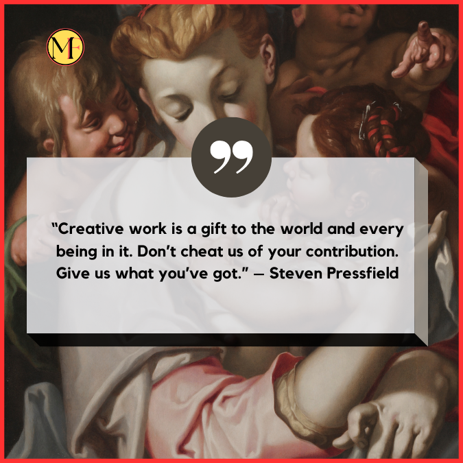 “Creative work is a gift to the world and every being in it. Don’t cheat us of your contribution. Give us what you’ve got.” – Steven Pressfield