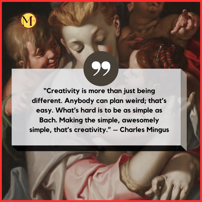 “Creativity is more than just being different. Anybody can plan weird; that’s easy. What’s hard is to be as simple as Bach. Making the simple, awesomely simple, that’s creativity.” – Charles Mingus