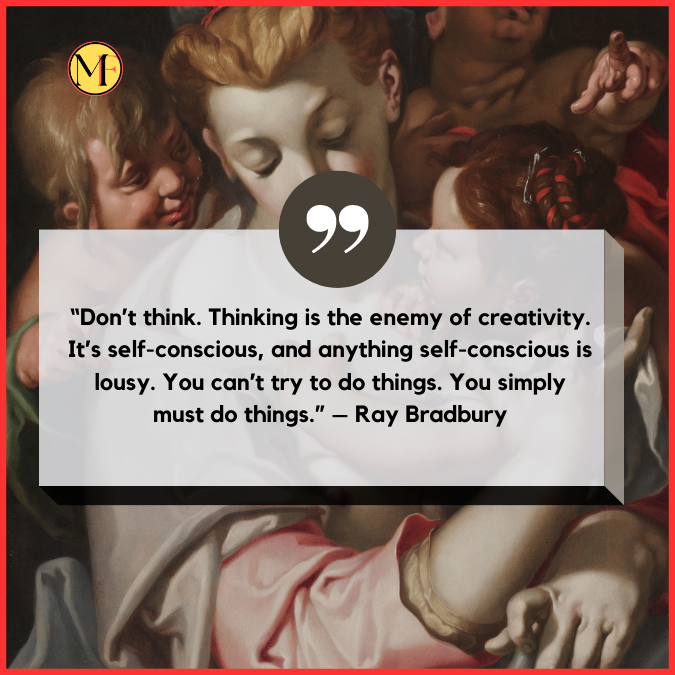 “Don’t think. Thinking is the enemy of creativity. It’s self-conscious, and anything self-conscious is lousy. You can’t try to do things. You simply must do things.” – Ray Bradbury