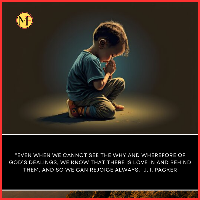  “Even when we cannot see the why and wherefore of God’s dealings, we know that there is love in and behind them, and so we can rejoice always.” J. I. Packer