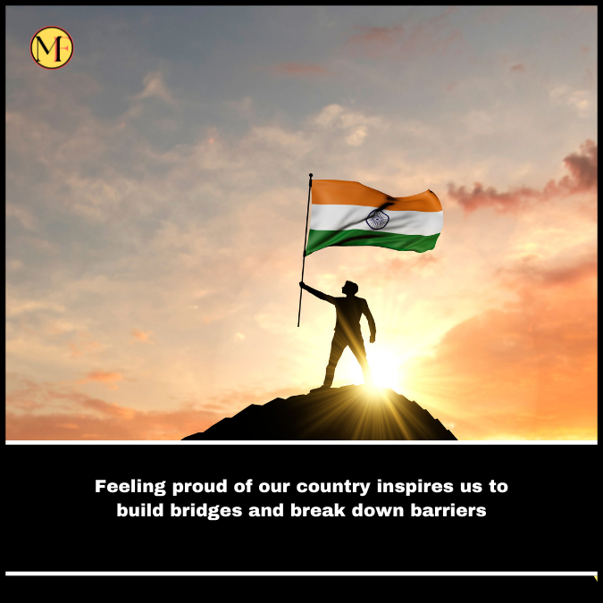 Feeling proud of our country inspires us to build bridges and break down barriers