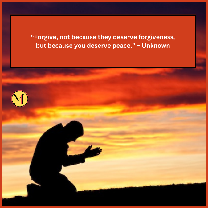 “Forgive, not because they deserve forgiveness, but because you deserve peace.” – Unknown