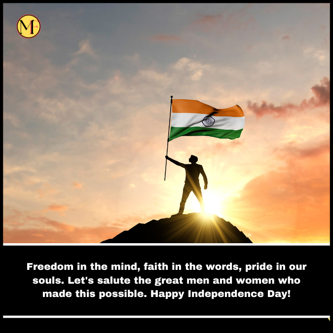 Freedom in the mind, faith in the words, pride in our souls. Let's salute the great men and women who made this possible. Happy Independence Day!