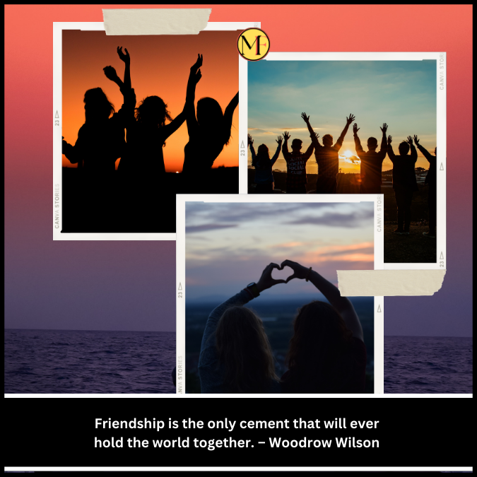 Friendship is the only cement that will ever hold the world together. – Woodrow Wilson