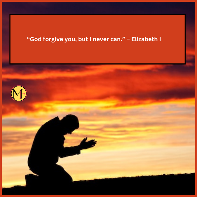 “God forgive you, but I never can.” – Elizabeth I