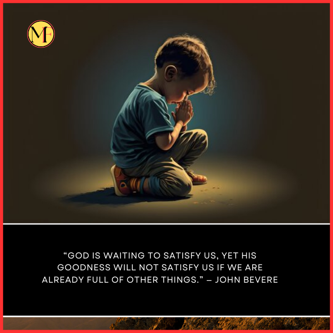  “God is waiting to satisfy us, yet His goodness will not satisfy us if we are already full of other things.” — John Bevere