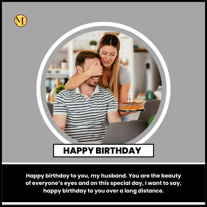 Happy birthday to you, my husband. You are the beauty of everyone’s eyes and on this special day, I want to say, happy birthday to you over a long distance.