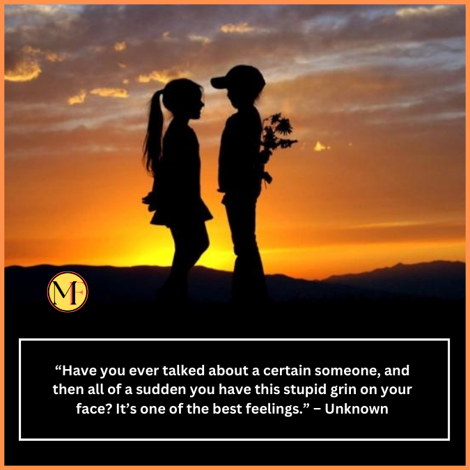  “Have you ever talked about a certain someone, and then all of a sudden you have this stupid grin on your face? It’s one of the best feelings.” – Unknown