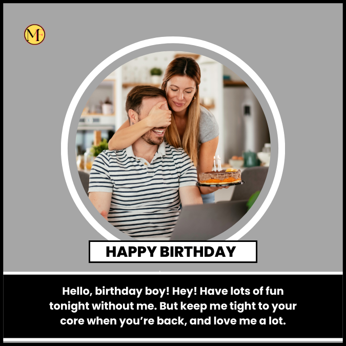 Hello, birthday boy! Hey! Have lots of fun tonight without me. But keep me tight to your core when you’re back, and love me a lot.