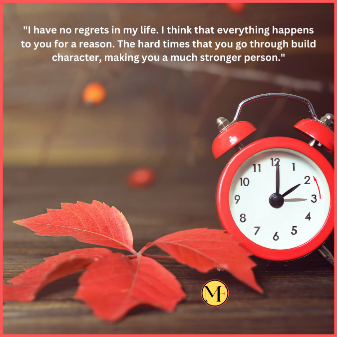 "I have no regrets in my life. I think that everything happens to you for a reason. The hard times that you go through build character, making you a much stronger person."