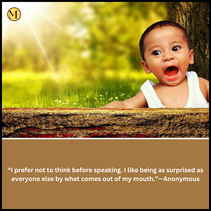  “I prefer not to think before speaking. I like being as surprised as everyone else by what comes out of my mouth.”—Anonymous