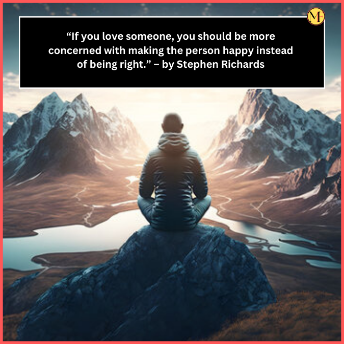 “If you love someone, you should be more concerned with making the person happy instead of being right.” – by Stephen Richards